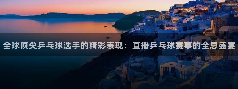  全球顶尖乒乓球选手的精彩表现：直播乒乓球赛事的全息盛宴