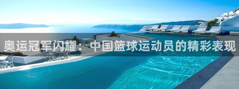  pg体育平台：奥运冠军闪耀：中国篮球运动员的精彩表现