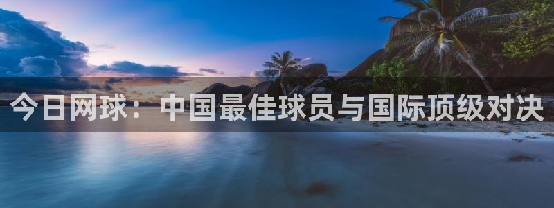 苹果体育官网：今日网球：中国最佳球员与国际顶级对决