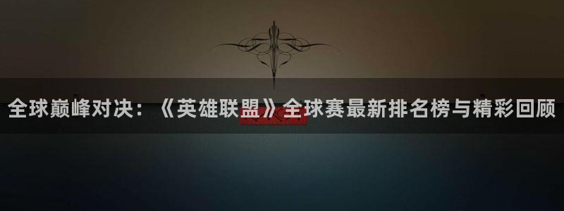  pg体育平台下载入口：全球巅峰对决：《英雄联盟》全球赛最新排