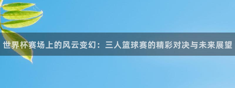 pg体育平台登录入口：世界杯赛场上的风云变幻：三人篮球赛的精