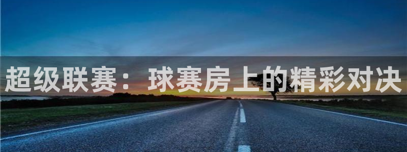 pg电子游戏官网官方网站：超级联赛：球赛房上的精彩对决