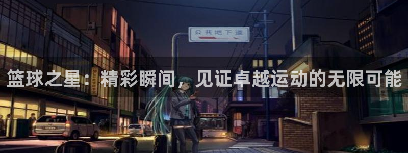 PG体育平台：篮球之星：精彩瞬间，见证卓越运动的无限可能